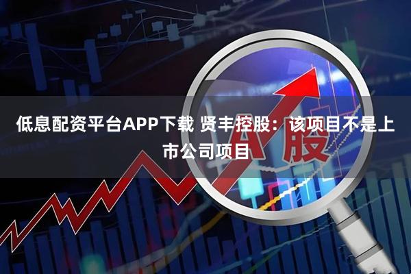 低息配资平台APP下载 贤丰控股：该项目不是上市公司项目