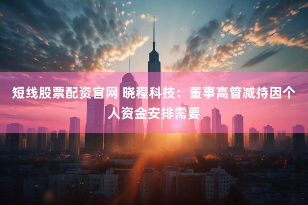 短线股票配资官网 晓程科技：董事高管减持因个人资金安排需要
