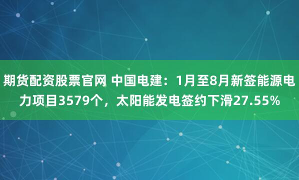 期货配资股票官网 中国电建：1月至8月新签能源电力项目3579个，太阳能发电签约下滑27.55%