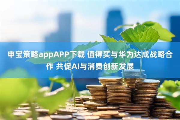 申宝策略appAPP下载 值得买与华为达成战略合作 共促AI与消费创新发展