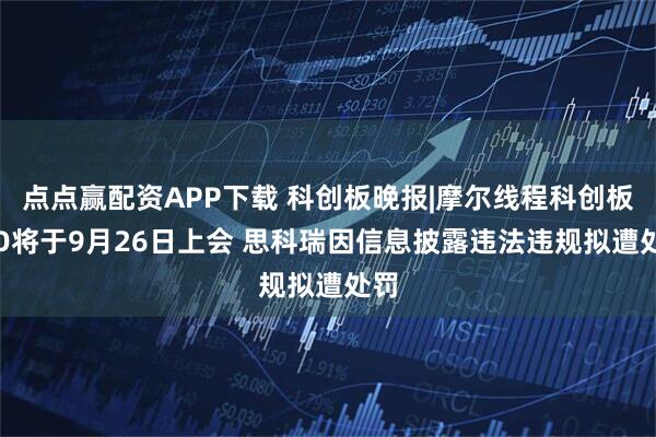 点点赢配资APP下载 科创板晚报|摩尔线程科创板IPO将于9月26日上会 思科瑞因信息披露违法违规拟遭处罚