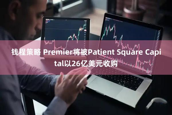 钱程策略 Premier将被Patient Square Capital以26亿美元收购