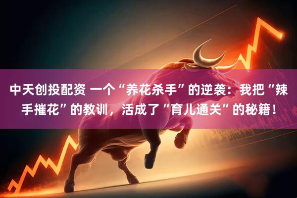 中天创投配资 一个“养花杀手”的逆袭：我把“辣手摧花”的教训，活成了“育儿通关”的秘籍！