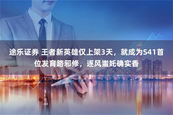 途乐证券 王者新英雄仅上架3天，就成为S41首位发育路邪修，逐风蚩奼确实香