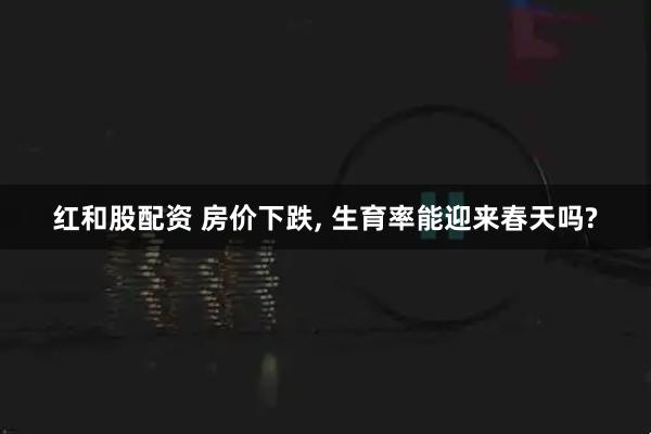 红和股配资 房价下跌, 生育率能迎来春天吗?
