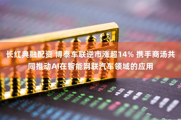 长红典融配资 博泰车联逆市涨超14% 携手商汤共同推动AI在智能网联汽车领域的应用