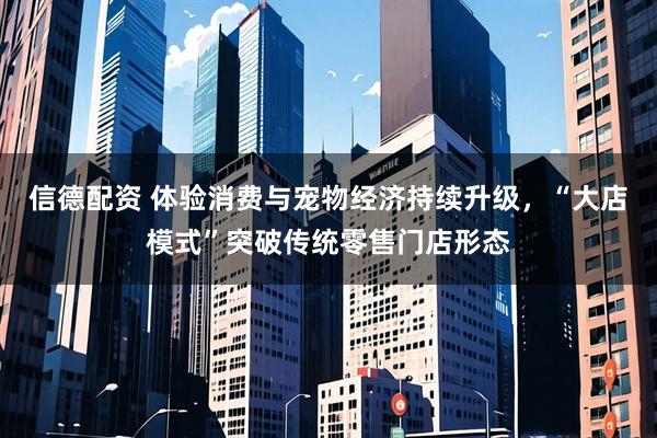 信德配资 体验消费与宠物经济持续升级，“大店模式”突破传统零售门店形态