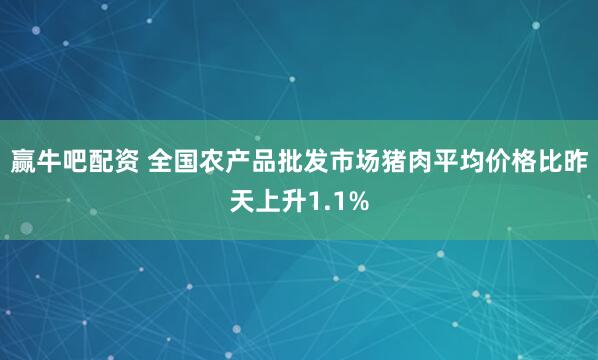 赢牛吧配资 全国农产品批发市场猪肉平均价格比昨天上升1.1%