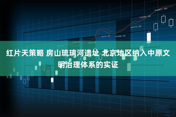 红片天策略 房山琉璃河遗址 北京地区纳入中原文明治理体系的实证