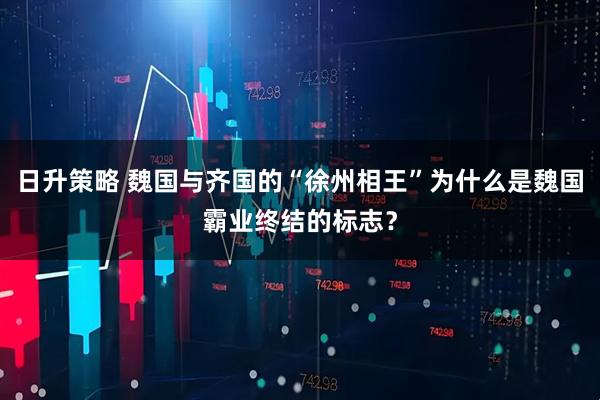 日升策略 魏国与齐国的“徐州相王”为什么是魏国霸业终结的标志？