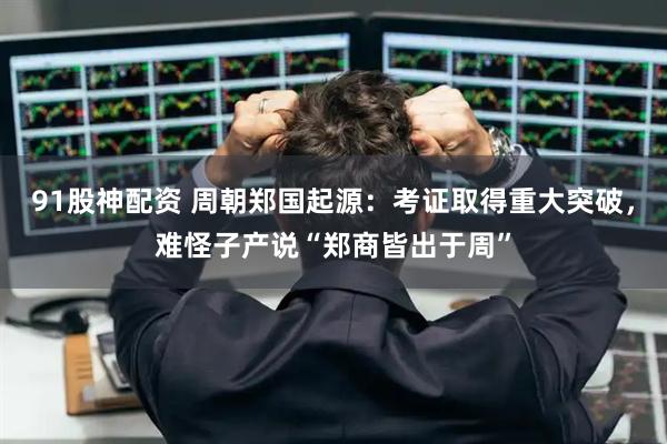 91股神配资 周朝郑国起源：考证取得重大突破，难怪子产说“郑商皆出于周”