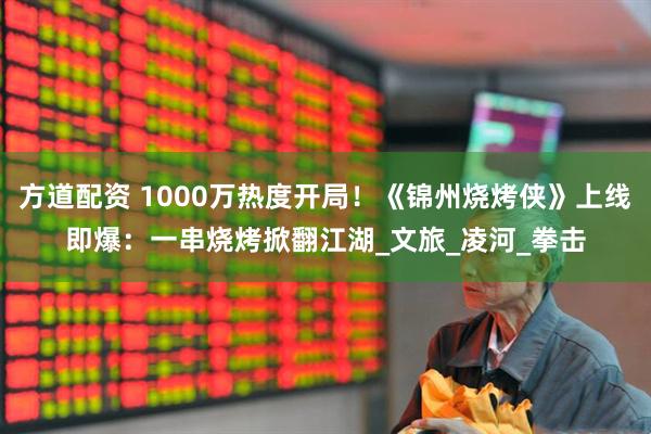 方道配资 1000万热度开局！《锦州烧烤侠》上线即爆：一串烧烤掀翻江湖_文旅_凌河_拳击