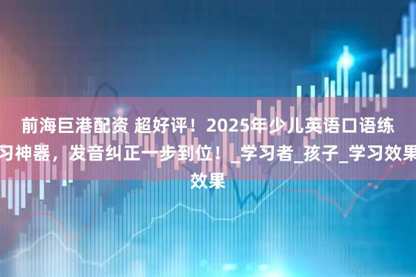 前海巨港配资 超好评！2025年少儿英语口语练习神器，发音纠正一步到位！_学习者_孩子_学习效果