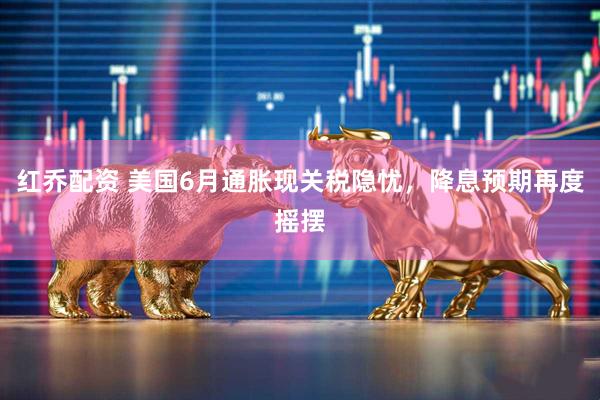 红乔配资 美国6月通胀现关税隐忧，降息预期再度摇摆