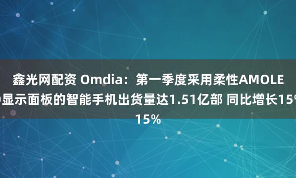 鑫光网配资 Omdia：第一季度采用柔性AMOLED显示面板的智能手机出货量达1.51亿部 同比增长15%