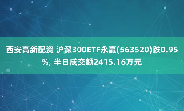西安高新配资 沪深300ETF永赢(563520)跌0.95%, 半日成交额2415.16万元