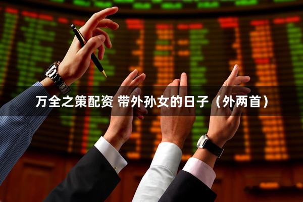 万全之策配资 带外孙女的日子（外两首）