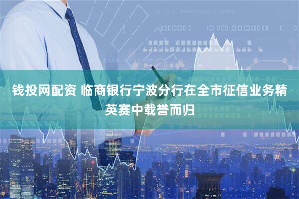 钱投网配资 临商银行宁波分行在全市征信业务精英赛中载誉而归