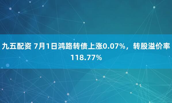 九五配资 7月1日鸿路转债上涨0.07%，转股溢价率118.77%