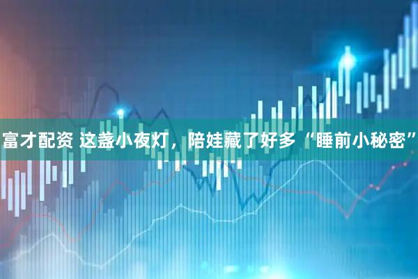 富才配资 这盏小夜灯，陪娃藏了好多 “睡前小秘密”