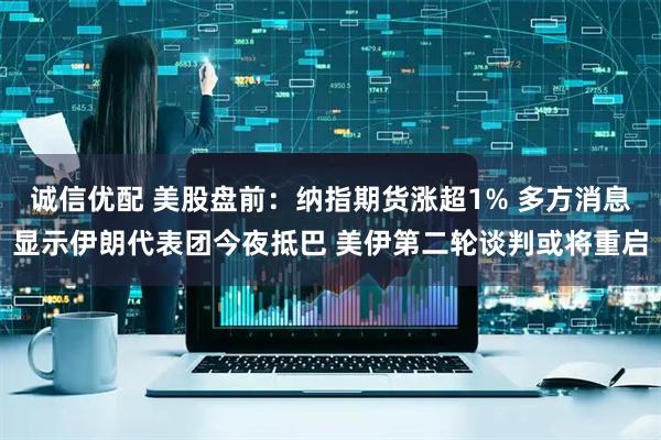 诚信优配 美股盘前：纳指期货涨超1% 多方消息显示伊朗代表团今夜抵巴 美伊第二轮谈判或将重启