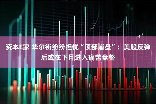 资本E家 华尔街纷纷担忧“顶部崩盘”：美股反弹后或在下月进入痛苦盘整