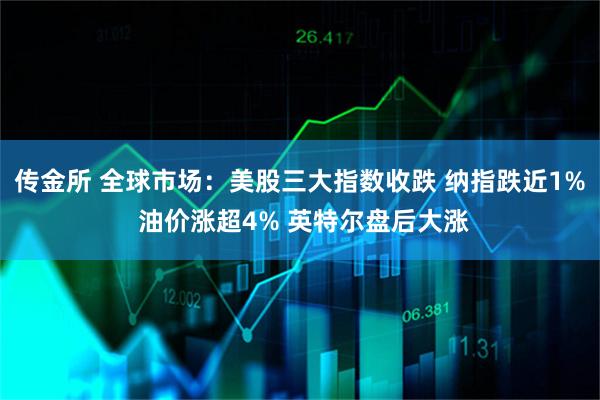 传金所 全球市场：美股三大指数收跌 纳指跌近1% 油价涨超4% 英特尔盘后大涨